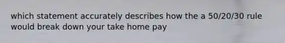 which statement accurately describes how the a 50/20/30 rule would break down your take home pay