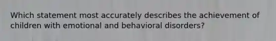 Which statement most accurately describes the achievement of children with emotional and behavioral disorders?