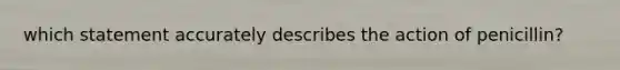 which statement accurately describes the action of penicillin?