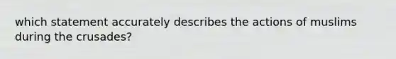 which statement accurately describes the actions of muslims during the crusades?