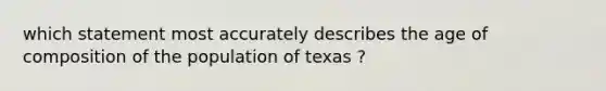 which statement most accurately describes the age of composition of the population of texas ?