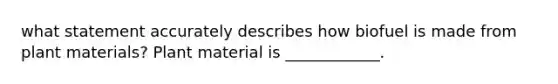 what statement accurately describes how biofuel is made from plant materials? Plant material is ____________.