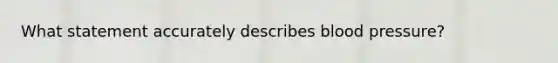 What statement accurately describes blood pressure?