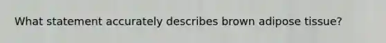 What statement accurately describes brown adipose tissue?