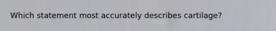 Which statement most accurately describes cartilage?