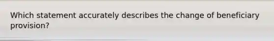 Which statement accurately describes the change of beneficiary provision?