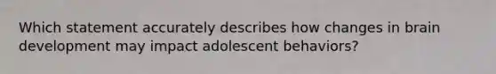 Which statement accurately describes how changes in brain development may impact adolescent behaviors?