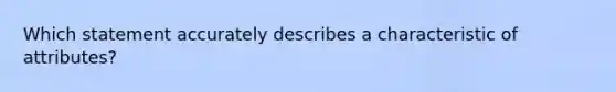 Which statement accurately describes a characteristic of attributes?