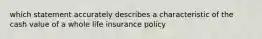 which statement accurately describes a characteristic of the cash value of a whole life insurance policy