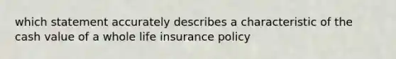 which statement accurately describes a characteristic of the cash value of a whole life insurance policy