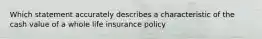 Which statement accurately describes a characteristic of the cash value of a whole life insurance policy