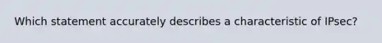 Which statement accurately describes a characteristic of IPsec?