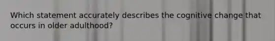 Which statement accurately describes the cognitive change that occurs in older adulthood?