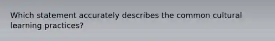 Which statement accurately describes the common cultural learning practices?