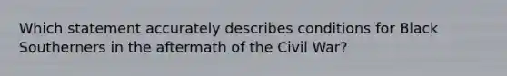 Which statement accurately describes conditions for Black Southerners in the aftermath of the Civil War?