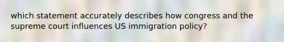 which statement accurately describes how congress and the supreme court influences US immigration policy?