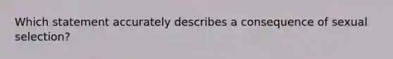 Which statement accurately describes a consequence of sexual selection?