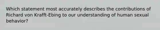 Which statement most accurately describes the contributions of Richard von Krafft-Ebing to our understanding of human sexual behavior?