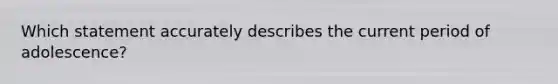 Which statement accurately describes the current period of adolescence?