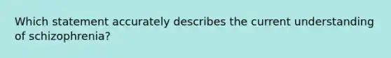 Which statement accurately describes the current understanding of schizophrenia?