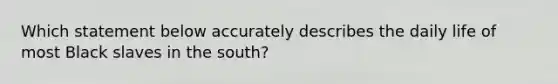 Which statement below accurately describes the daily life of most Black slaves in the south?