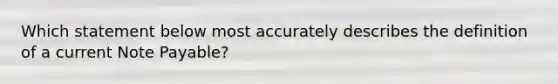 Which statement below most accurately describes the definition of a current Note Payable?