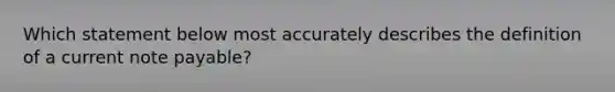 Which statement below most accurately describes the definition of a current note payable?