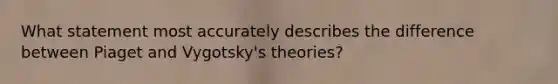 What statement most accurately describes the difference between Piaget and Vygotsky's theories?