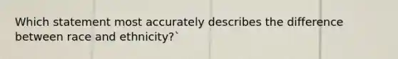 Which statement most accurately describes the difference between race and ethnicity?`