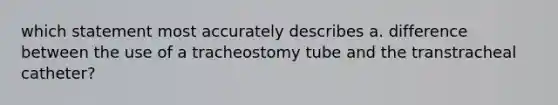 which statement most accurately describes a. difference between the use of a tracheostomy tube and the transtracheal catheter?