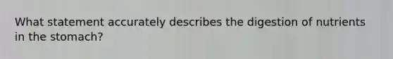 What statement accurately describes the digestion of nutrients in <a href='https://www.questionai.com/knowledge/kLccSGjkt8-the-stomach' class='anchor-knowledge'>the stomach</a>?