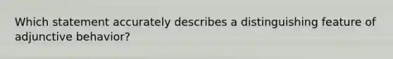 Which statement accurately describes a distinguishing feature of adjunctive behavior?