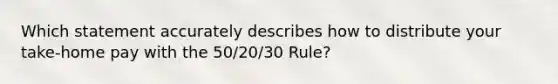 Which statement accurately describes how to distribute your take-home pay with the 50/20/30 Rule?