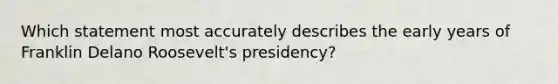 Which statement most accurately describes the early years of Franklin Delano Roosevelt's presidency?