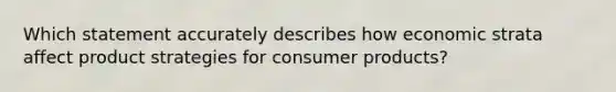 Which statement accurately describes how economic strata affect product strategies for consumer products?