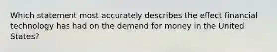 Which statement most accurately describes the effect financial technology has had on the demand for money in the United​ States?