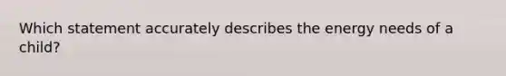 Which statement accurately describes the energy needs of a child?