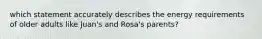 which statement accurately describes the energy requirements of older adults like Juan's and Rosa's parents?