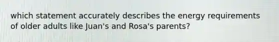 which statement accurately describes the energy requirements of older adults like Juan's and Rosa's parents?