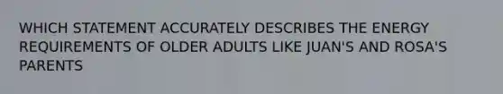 WHICH STATEMENT ACCURATELY DESCRIBES THE ENERGY REQUIREMENTS OF OLDER ADULTS LIKE JUAN'S AND ROSA'S PARENTS