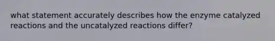 what statement accurately describes how the enzyme catalyzed reactions and the uncatalyzed reactions differ?