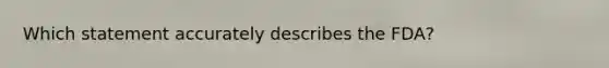 Which statement accurately describes the FDA?