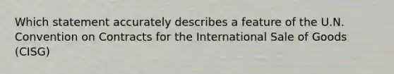 Which statement accurately describes a feature of the U.N. Convention on Contracts for the International Sale of Goods (CISG)