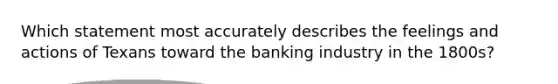 Which statement most accurately describes the feelings and actions of Texans toward the banking industry in the 1800s?