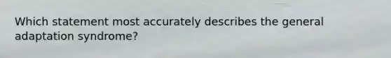 Which statement most accurately describes the general adaptation syndrome?