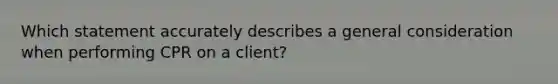 Which statement accurately describes a general consideration when performing CPR on a client?