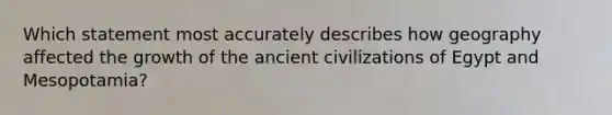 Which statement most accurately describes how geography affected the growth of the ancient civilizations of Egypt and Mesopotamia?