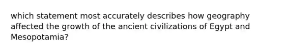 which statement most accurately describes how geography affected the growth of the ancient civilizations of Egypt and Mesopotamia?