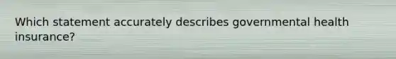 Which statement accurately describes governmental health insurance?