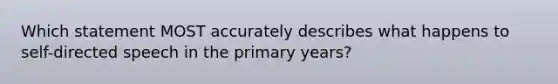 Which statement MOST accurately describes what happens to self-directed speech in the primary years?